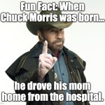 Chuck Norris | Fun Fact: When Chuck Morris was born... he drove his mom home from the hospital. | image tagged in chuck norris | made w/ Imgflip meme maker