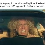 FFFUUUUUUUUUUUU...! | Me trying to play it cool at a red light as the temperature
 gauge on my 20-year-old Subaru maxes out: | image tagged in i can't drive 55,subaru,head gasket,lemon | made w/ Imgflip meme maker