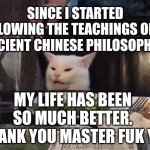 Smudge that darn cat | SINCE I STARTED FOLLOWING THE TEACHINGS OF AN ANCIENT CHINESE PHILOSOPHER; MY LIFE HAS BEEN SO MUCH BETTER. THANK YOU MASTER FUK YU | image tagged in smudge that darn cat | made w/ Imgflip meme maker