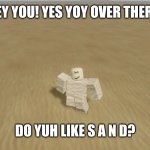 Ya like sand? | HEY YOU! YES YOY OVER THERE! DO YUH LIKE S A N D? | image tagged in sand lover | made w/ Imgflip meme maker