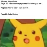 bro what.. | Woman Magazines:
Page 20: How to accept yourself for who you are; Page 22: How to lose 4 kg in a week; Page 25: Cake Recipe | image tagged in memes,surprised pikachu,pikachu,magazines,funny,funny memes | made w/ Imgflip meme maker