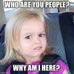 Confused Little Girl | WHO ARE YOU PEOPLE? WHY AM I HERE? | image tagged in confused little girl,who are you | made w/ Imgflip meme maker