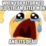 Very sad :( | WHEN YOU RETURN TO AN OLD STREAM AFTER MONTHS; AND ITS DEAD | image tagged in cursed crying emoji | made w/ Imgflip meme maker