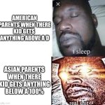 i sleep real shit | AMERICAN PARENTS WHEN THERE KID GETS  ANYTHING ABOVE A D; ASIAN PARENTS WHEN THERE KID GETS ANYTHING BELOW A 100% | image tagged in i sleep real shit | made w/ Imgflip meme maker