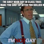 That Would Be Great | THE GIRLY NOOB BOY IN CLASS TRIES TO MAKE YOU SHUT UP AFTER YOU BULLIED HIM; I'M         GAY; NOT | image tagged in memes,that would be great,school nurse,skibidi toilet sucks,suck it up,sisi lisi 1000k crowd vibing in milky way | made w/ Imgflip meme maker