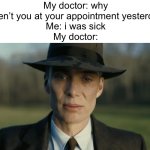 bruh | My doctor: why weren’t you at your appointment yesterday?
Me: i was sick
My doctor: | image tagged in oppenheimer,doctor,funny,funny memes,memes,bruh moment | made w/ Imgflip meme maker