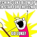 X All The Y | WATCHING LUKE BLOW UP THE DEATH STAR FOR THE 32ND TIME; GO LUKE! | image tagged in memes,x all the y | made w/ Imgflip meme maker