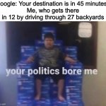 Google: Uhm... | Google: Your destination is in 45 minutes. 
Me, who gets there in 12 by driving through 27 backyards | image tagged in your politics bore me | made w/ Imgflip meme maker