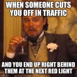 Laughing Leo | WHEN SOMEONE CUTS YOU OFF IN TRAFFIC; AND YOU END UP RIGHT BEHIND THEM AT THE NEXT RED LIGHT | image tagged in memes,laughing leo | made w/ Imgflip meme maker