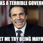 Andrew Cuomo | I WAS A TERRIBLE GOVERNOR; LET ME TRY BEING MAYOR | image tagged in andrew cuomo | made w/ Imgflip meme maker