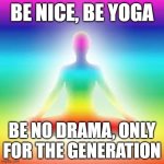 Yoga | BE NICE, BE YOGA; BE NO DRAMA, ONLY FOR THE GENERATION | image tagged in yoga,meme,memes,behave,generation,haha yes | made w/ Imgflip meme maker