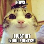 Yes!!!! | GUYS... I JUST HIT 5,000 POINTS!!! | image tagged in memes,smiling cat | made w/ Imgflip meme maker