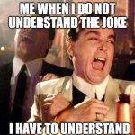 Good Fellas Hilarious | ME WHEN I DO NOT UNDERSTAND THE JOKE; I HAVE TO UNDERSTAND | image tagged in memes,good fellas hilarious | made w/ Imgflip meme maker