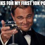 yaaaayyy | THANKS FOR MY FIRST 10K POINTS | image tagged in memes,leonardo dicaprio cheers,10k | made w/ Imgflip meme maker