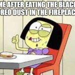 Tilly green | ME AFTER EATING THE BLACK OREO DUST IN THE FIREPLACE | image tagged in tilly's sanity broken | made w/ Imgflip meme maker