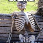 Waiting Skeleton Meme | I HAVE TO DO HOMEWORK; OR SIT THERE, PRETENDING TO DO HOMEWORK | image tagged in memes,waiting skeleton | made w/ Imgflip meme maker