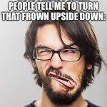 How is that physically possible? | HOW I REACT WHEN PEOPLE TELL ME TO TURN THAT FROWN UPSIDE DOWN: | image tagged in twisted mouth,memes,why are you reading the tags,idk what to put here | made w/ Imgflip meme maker