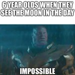 Impossible | 6 YEAR OLDS WHEN THEY SEE THE MOON IN THE DAY; IMPOSSIBLE | image tagged in thanos impossible | made w/ Imgflip meme maker