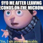 I still do it | 9YO ME AFTER LEAVING 12 SECONDS ON THE MICROWAVE: | image tagged in yes i am pretty despicable,microwave | made w/ Imgflip meme maker