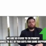 Almost there! | WE ARE SO CLOSE TO 2K POINTS! THANKS TO ALL OF YOU GUYS FOR SOME SUPPORT! | image tagged in gifs,that would be great | made w/ Imgflip video-to-gif maker