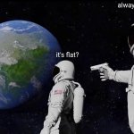 Always Has Been | always has been; it's flat? | image tagged in memes,always has been | made w/ Imgflip meme maker