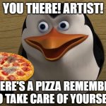 YOU THERE! ARTIST! Here's a Pizza remember to take care of yourself. | YOU THERE! ARTIST! HERE'S A PIZZA REMEMBER TO TAKE CARE OF YOURSELF. | image tagged in you higher mammal can you read this,pizza,memes | made w/ Imgflip meme maker