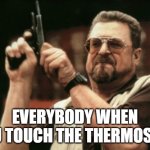 I'll never know why that makes everybody so damn angry. | EVERYBODY WHEN YOU TOUCH THE THERMOSTAT | image tagged in memes,am i the only one around here | made w/ Imgflip meme maker