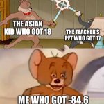 Wait, I carried the 2 right? | THE ASIAN KID WHO GOT 18; THE TEACHER’S PET WHO GOT 17; ME WHO GOT -84.6 | image tagged in tom and jerry swordfight,math,memes,funny memes,do not read the tags | made w/ Imgflip meme maker