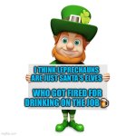 Drunk Leprechaun | I THINK LEPRECHAUNS ARE JUST SANTA'S ELVES; WHO GOT FIRED FOR DRINKING ON THE JOB🍺 | image tagged in leprechaun with blank poster | made w/ Imgflip meme maker