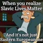 yep futurama | When you realize Slavic Lives Matter; And it's not just an Eastern European meme | image tagged in yep futurama,slavic memes | made w/ Imgflip meme maker