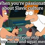 Futurama Fix It | When you're passionate about Slavic culture; But everyone only knows vodka and squat memes | image tagged in futurama fix it,slavic lives matter,slavic squat | made w/ Imgflip meme maker