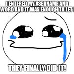 They have finally succeeded | I ENTERED MY USERNAME AND PASSWORD AND IT WAS ENOUGH TO LET ME IN; THEY FINALLY DID IT! | image tagged in tears of joy,memes,password,cybersecurity,funny | made w/ Imgflip meme maker