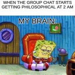 Spongebob Ight Imma Head Out | WHEN THE GROUP CHAT STARTS GETTING PHILOSOPHICAL AT 2 AM; MY BRAIN: | image tagged in memes,spongebob ight imma head out | made w/ Imgflip meme maker