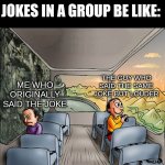 Me:*Crashes out* | JOKES IN A GROUP BE LIKE:; THE GUY WHO SAID THE SAME JOKE BUT LOUDER; ME WHO ORIGINALLY SAID THE JOKE | image tagged in two guys on a bus,memes,funny,relatable | made w/ Imgflip meme maker