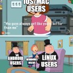 ios users vs intelegent people | IOS/MAC USERS; LINUX USERS; ANDROID USERS; WINDOWS USERS | image tagged in you guys always act like you're better than me,ios,apple,android,windows,linux | made w/ Imgflip meme maker