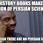 the more you know | IF HISTORY BOOKS MAKE NO MENTION OF PERSIAN SCIENTISTS; DOESN'T MEAN THERE ARE NO PERSIAN SCIENTISTS | image tagged in memes,roll safe think about it,iran,iranian,persian,scientists | made w/ Imgflip meme maker