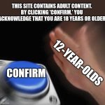 Blank Nut Button | THIS SITE CONTAINS ADULT CONTENT. BY CLICKING 'CONFIRM,' YOU ACKNOWLEDGE THAT YOU ARE 18 YEARS OR OLDER; 12-YEAR-OLDS; CONFIRM | image tagged in memes,blank nut button | made w/ Imgflip meme maker