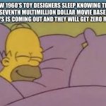 how i sleep homer simpson | HOW 1960’S TOY DESIGNERS SLEEP KNOWING THAT THE SEVENTH MULTIMILLION DOLLAR MOVIE BASED ON THEIR TOYS IS COMING OUT AND THEY WILL GET ZERO ROYALTIES: | image tagged in how i sleep homer simpson | made w/ Imgflip meme maker