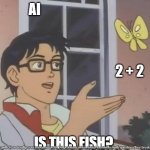 is this butterfly | AI; 2 + 2; IS THIS FISH? | image tagged in is this butterfly | made w/ Imgflip meme maker