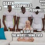 Ah yes ai images made are Ending the whole world I don't wanna hear the same ai slop Trash from Ai haters so I disabled comments | HUGE NATURAL DISASTERS; ZOOPHILES; DEATH; PEDOPHILES; CANCER; AI SLOP IS THE WORST THING EVER | image tagged in one girl five guys,ai hater cringe | made w/ Imgflip meme maker