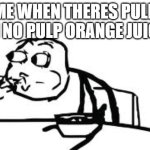 Cereal Guy Spitting | ME WHEN THERES PULP IN NO PULP ORANGE JUICE | image tagged in memes,cereal guy spitting | made w/ Imgflip meme maker