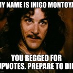 "STOP SAYING THAT!"... "No" | MY NAME IS INIGO MONTOYA. YOU BEGGED FOR UPVOTES. PREPARE TO DIE. | image tagged in memes,inigo montoya | made w/ Imgflip meme maker