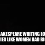 A meme I made for ELA class when we read Romeo and Juliet | SHAKESPEARE WRITING LOVE STORIES LIKE WOMEN HAD RIGHTS | image tagged in gifs,shakespeare | made w/ Imgflip video-to-gif maker
