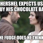 Hershel's Chocolate | HERSHEL EXPECTS US TO BUY HIS CHOCOLATE BARS? WHO THE FUDGE DOES HE THINK HE IS? | image tagged in rick n lori | made w/ Imgflip meme maker