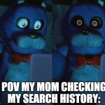 bonnie tramatized | POV MY MOM CHECKING MY SEARCH HISTORY: | image tagged in bonnie tramatized | made w/ Imgflip meme maker