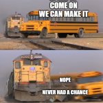 A train hitting a school bus | SPEED UP
COME ON
WE CAN MAKE IT; NOPE

 

NEVER HAD A CHANCE | image tagged in a train hitting a school bus | made w/ Imgflip meme maker