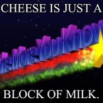 It’s true. | CHEESE IS JUST A; BLOCK OF MILK. | image tagged in the more you know | made w/ Imgflip meme maker