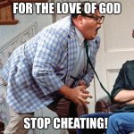 Stop cheating | FOR THE LOVE OF GOD; STOP CHEATING! | image tagged in chris farley for the love of god,stop cheating,cheater | made w/ Imgflip meme maker