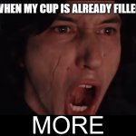 I think I'm good.... | THE WAITERS WHEN MY CUP IS ALREADY FILLED TO THE BRIM | image tagged in kylo ren more | made w/ Imgflip meme maker