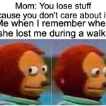 WHAAAA?????????? | Mom: You lose stuff 'cause you don't care about it. Me when I remember when she lost me during a walk: | image tagged in memes,monkey puppet | made w/ Imgflip meme maker